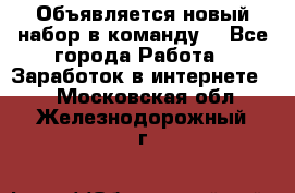 Объявляется новый набор в команду! - Все города Работа » Заработок в интернете   . Московская обл.,Железнодорожный г.